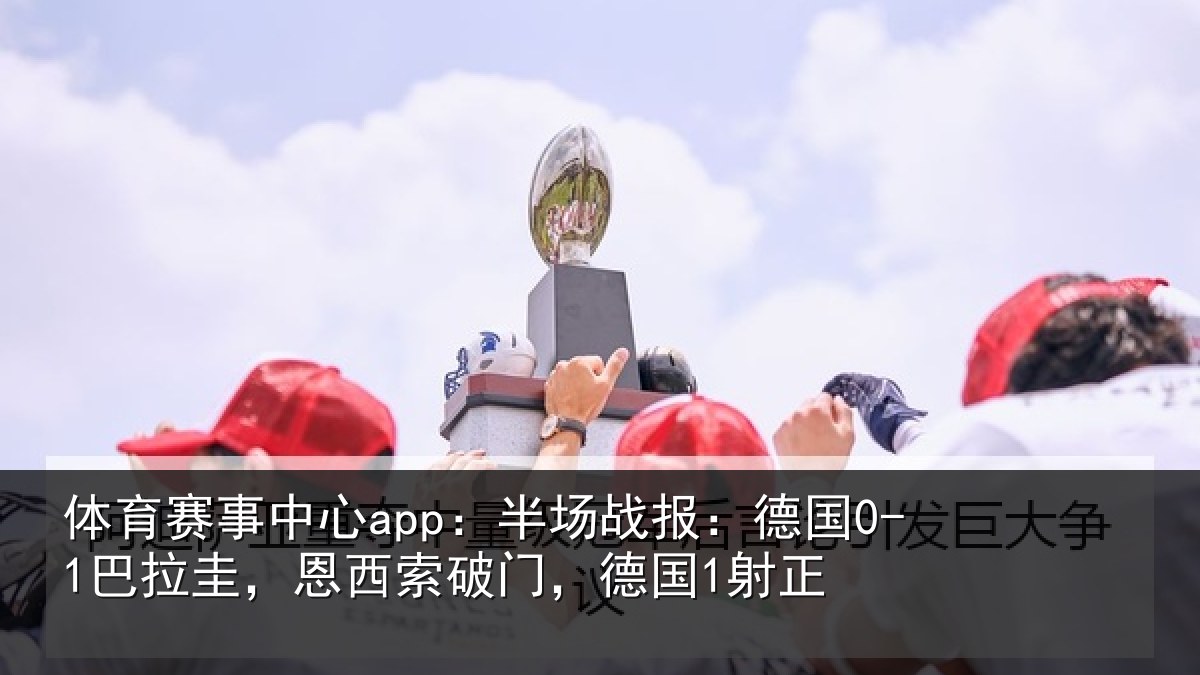 体育赛事中心app：半场战报：德国0-1巴拉圭，恩西索破门，德国1射正