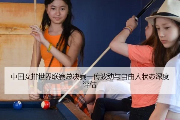 中国女排世界联赛总决赛一传波动与自由人状态深度评估