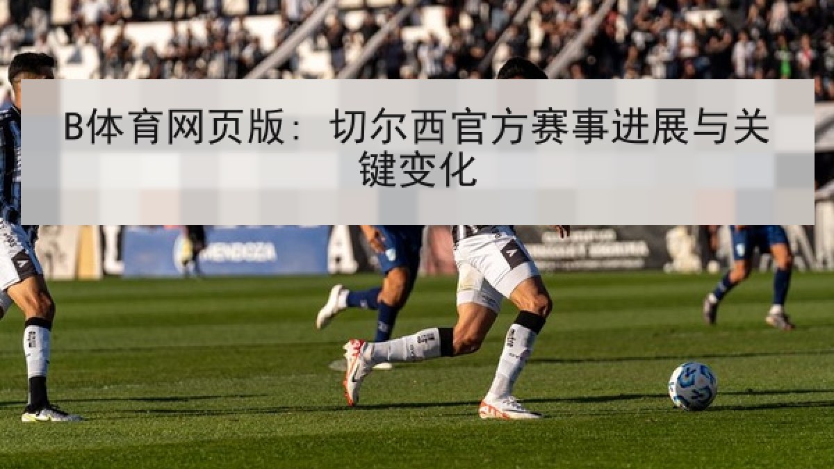 B体育网页版: 切尔西官方赛事进展与关键变化 B体育网页版: 切尔西官方赛事进展与关键变化
