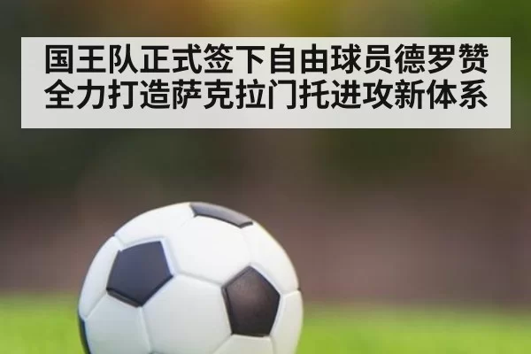 国王队正式签下自由球员德罗赞全力打造萨克拉门托进攻新体系