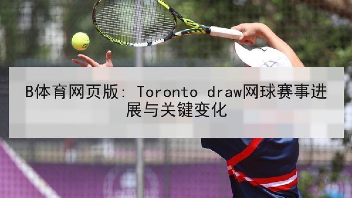 B体育网页版: Toronto draw网球赛事进展与关键变化 B体育网页版: Toronto draw网球赛事进展与关键变化