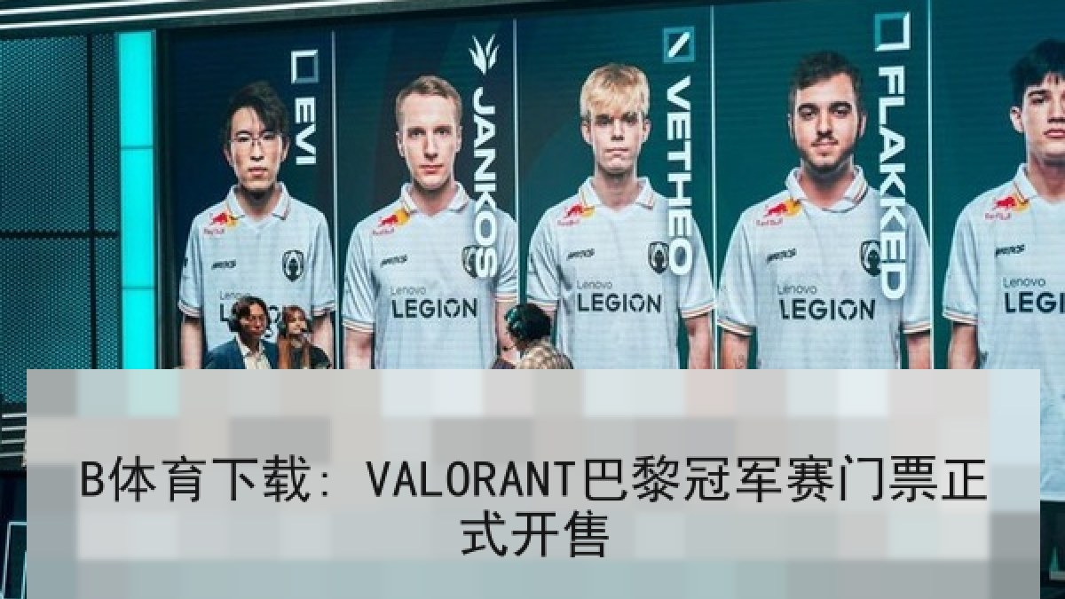B体育下载: VALORANT巴黎冠军赛门票正式开售