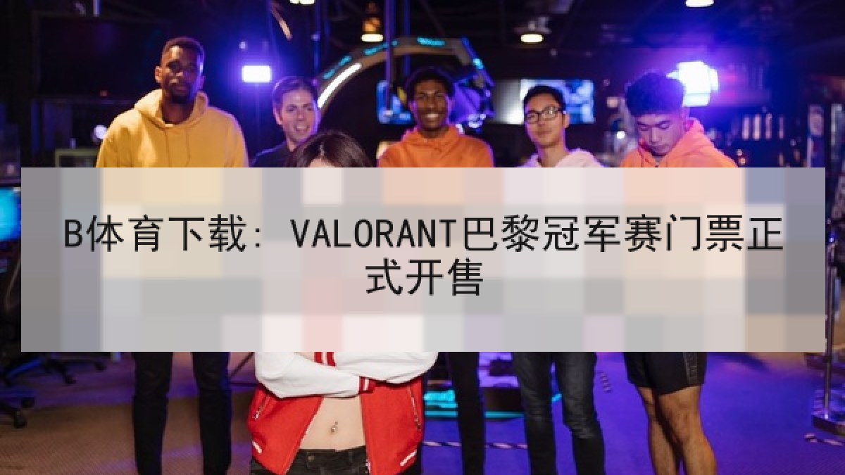 B体育下载: VALORANT巴黎冠军赛门票正式开售