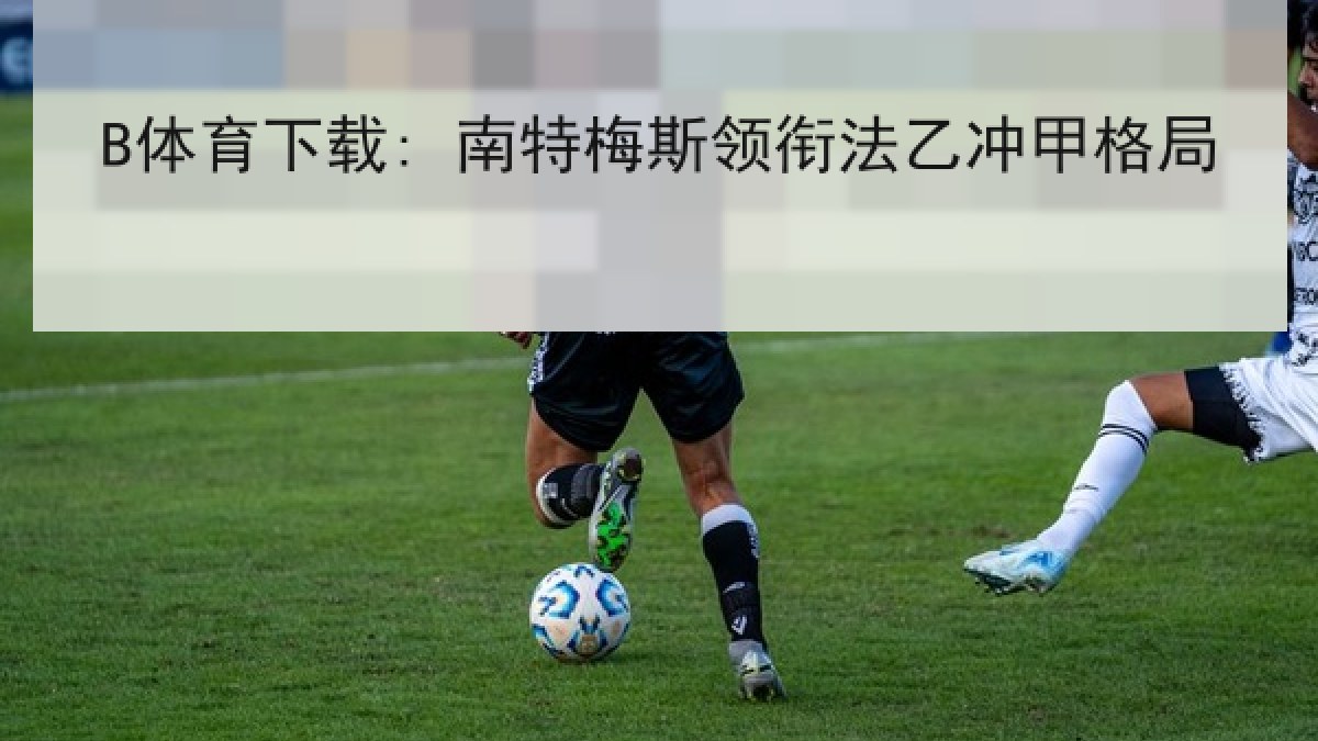 B体育下载: 南特梅斯领衔法乙冲甲格局