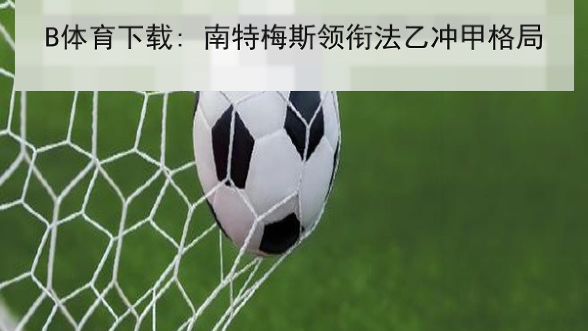 B体育下载: 南特梅斯领衔法乙冲甲格局