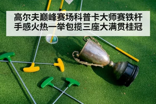 高尔夫巅峰赛场科普卡大师赛铁杆手感火热一举包揽三座大满贯桂冠
