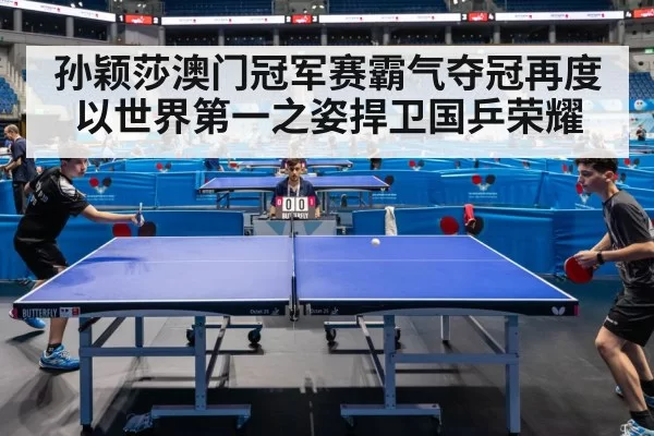 孙颖莎澳门冠军赛霸气夺冠再度以世界第一之姿捍卫国乒荣耀