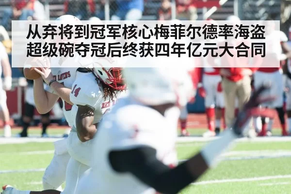 从弃将到冠军核心梅菲尔德率海盗超级碗夺冠后终获四年亿元大合同