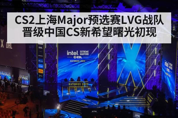 CS2上海Major预选赛LVG战队晋级中国CS新希望曙光初现