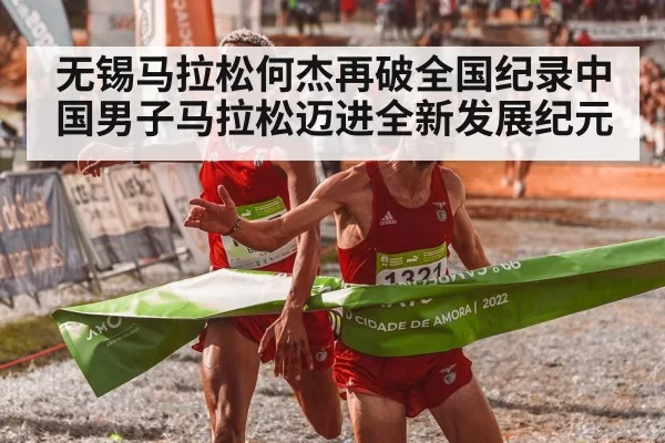 无锡马拉松何杰再破全国纪录中国男子马拉松迈进全新发展纪元