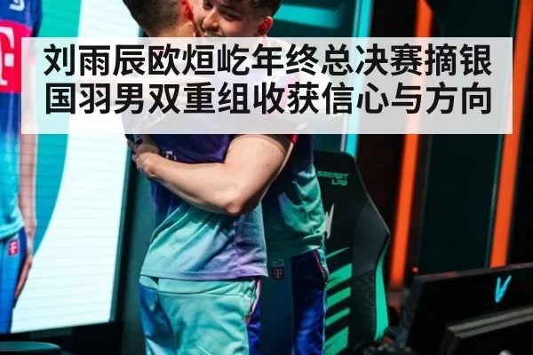 刘雨辰欧烜屹年终总决赛摘银 国羽男双重组收获信心与方向